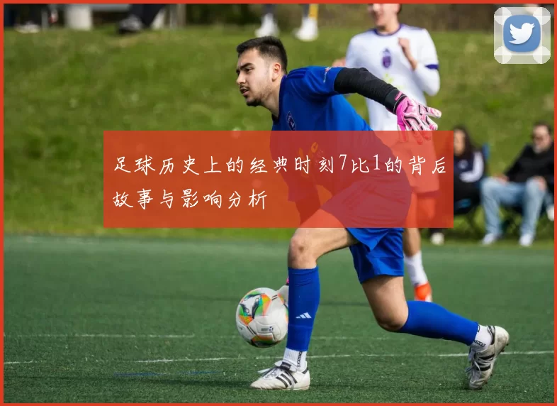 足球历史上的经典时刻7比1的背后故事与影响分析