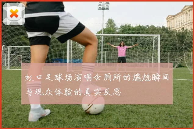 虹口足球场演唱会厕所的尴尬瞬间与观众体验的真实反思