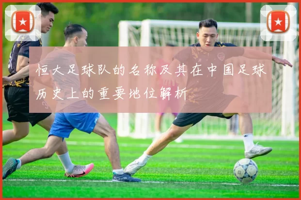 恒大足球队的名称及其在中国足球历史上的重要地位解析