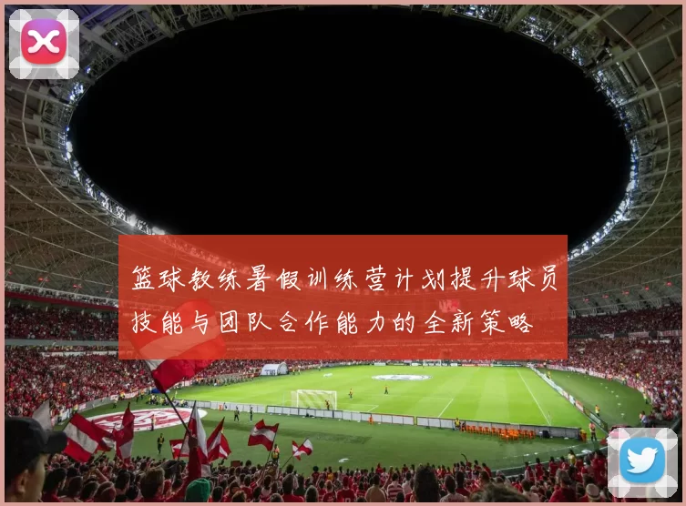 篮球教练暑假训练营计划提升球员技能与团队合作能力的全新策略