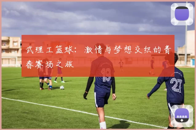 武理工篮球：激情与梦想交织的青春赛场之旅