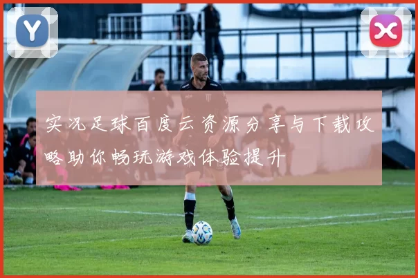 实况足球百度云资源分享与下载攻略助你畅玩游戏体验提升
