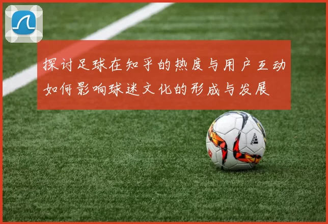 探讨足球在知乎的热度与用户互动如何影响球迷文化的形成与发展