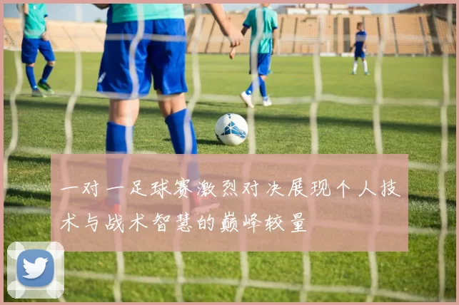 一对一足球赛激烈对决展现个人技术与战术智慧的巅峰较量