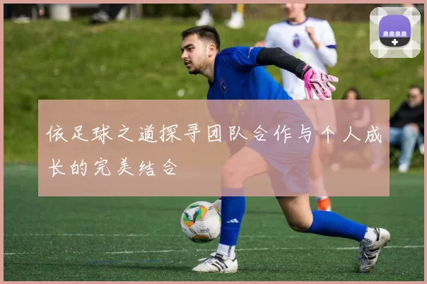 依足球之道探寻团队合作与个人成长的完美结合