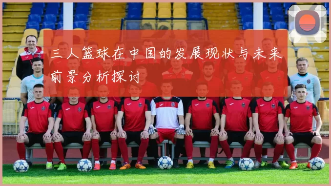 三人篮球在中国的发展现状与未来前景分析探讨