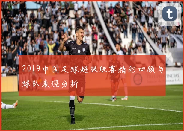 2019中国足球超级联赛精彩回顾与球队表现分析
